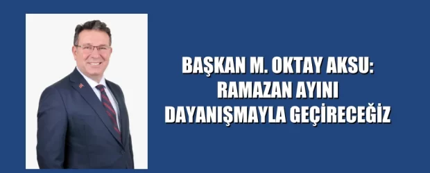 BAŞKAN M. OKTAY AKSU: RAMAZAN AYINI DAYANIŞMAYLA GEÇİRECEĞİZ